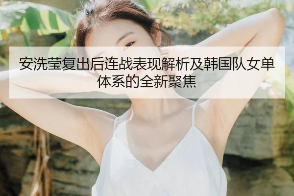 安洗莹复出后连战表现解析及韩国队女单体系的全新聚焦