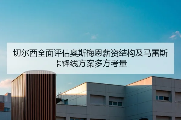 切尔西全面评估奥斯梅恩薪资结构及马雷斯卡锋线方案多方考量