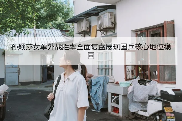 孙颖莎女单外战胜率全面复盘展现国乒核心地位稳固