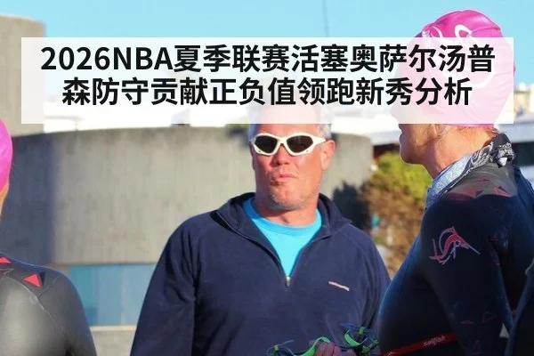 2026NBA夏季联赛活塞奥萨尔汤普森防守贡献正负值领跑新秀分析