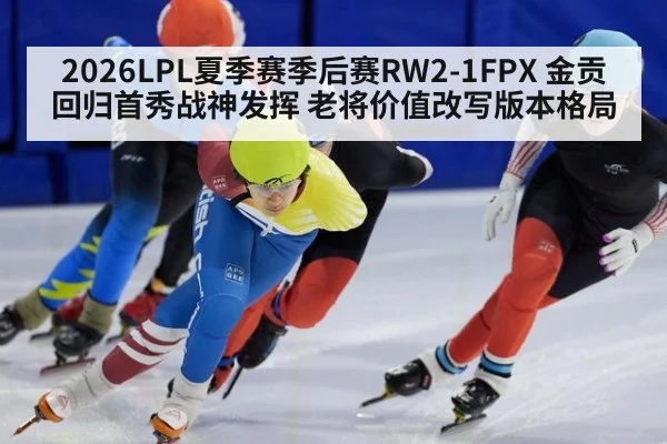 2026LPL夏季赛季后赛RW2-1FPX 金贡回归首秀战神发挥 老将价值改写版本格局