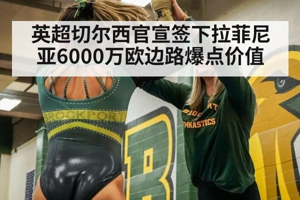 英超切尔西官宣签下拉菲尼亚6000万欧边路爆点价值