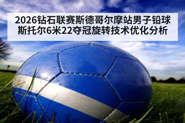 2026钻石联赛斯德哥尔摩站男子铅球斯托尔6米22夺冠旋转技术优化分析