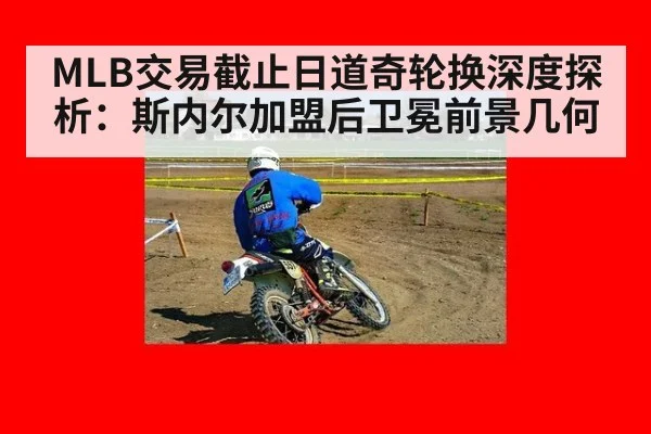 MLB交易截止日道奇轮换深度探析：斯内尔加盟后卫冕前景几何