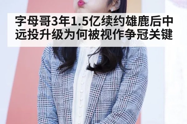 字母哥3年1.5亿续约雄鹿后中远投升级为何被视作争冠关键