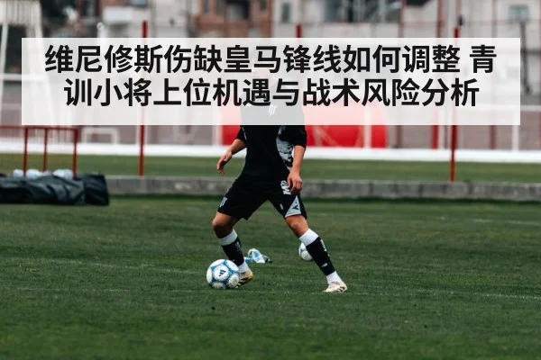 维尼修斯伤缺皇马锋线如何调整 青训小将上位机遇与战术风险分析