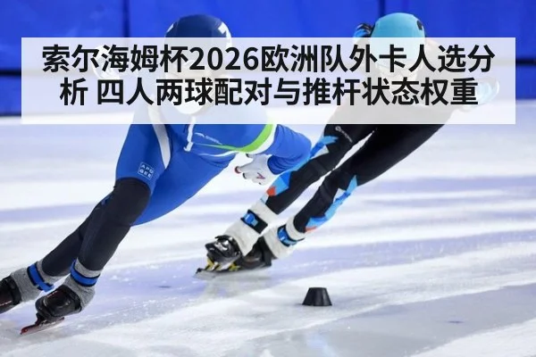 索尔海姆杯2026欧洲队外卡人选分析 四人两球配对与推杆状态权重