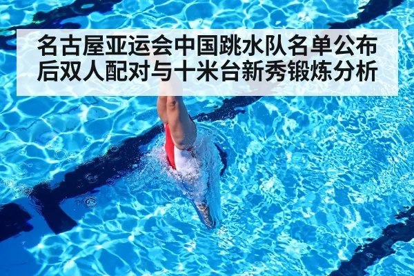 名古屋亚运会中国跳水队名单公布后双人配对与十米台新秀锻炼分析