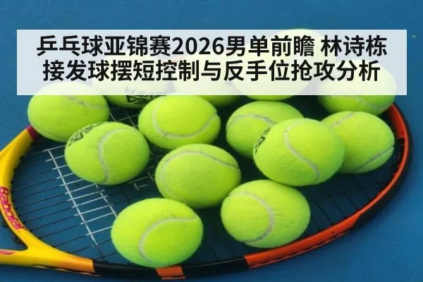 乒乓球亚锦赛2026男单前瞻 林诗栋接发球摆短控制与反手位抢攻分析