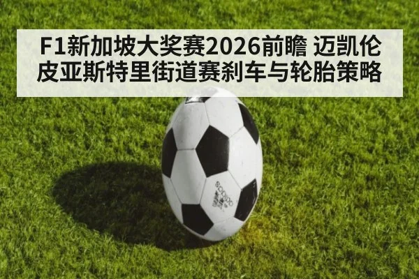 F1新加坡大奖赛2026前瞻 迈凯伦皮亚斯特里街道赛刹车与轮胎策略