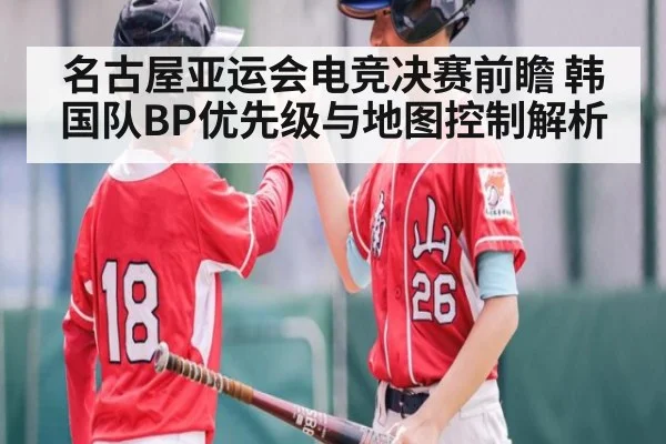 名古屋亚运会电竞决赛前瞻 韩国队BP优先级与地图控制解析