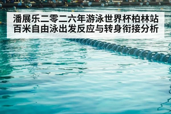 潘展乐二零二六年游泳世界杯柏林站 百米自由泳出发反应与转身衔接分析