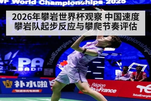 2026年攀岩世界杯观察 中国速度攀岩队起步反应与攀爬节奏评估
