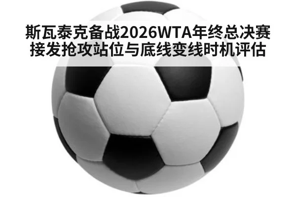 斯瓦泰克备战2026WTA年终总决赛接发抢攻站位与底线变线时机评估