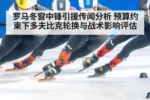 罗马冬窗中锋引援传闻分析 预算约束下多夫比克轮换与战术影响评估