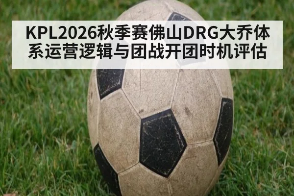 KPL2026秋季赛佛山DRG大乔体系运营逻辑与团战开团时机评估